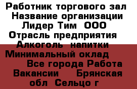 Работник торгового зал › Название организации ­ Лидер Тим, ООО › Отрасль предприятия ­ Алкоголь, напитки › Минимальный оклад ­ 28 000 - Все города Работа » Вакансии   . Брянская обл.,Сельцо г.